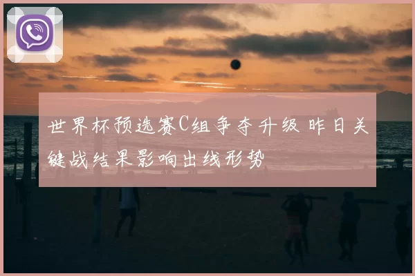世界杯预选赛C组争夺升级 昨日关键战结果影响出线形势