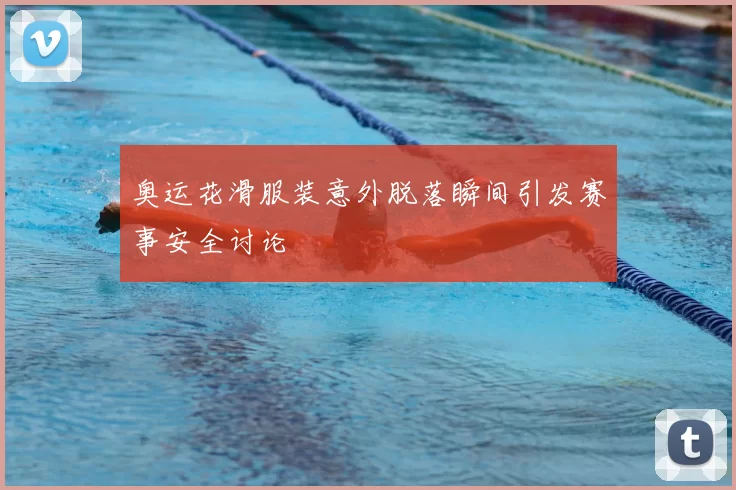 奥运花滑服装意外脱落瞬间引发赛事安全讨论