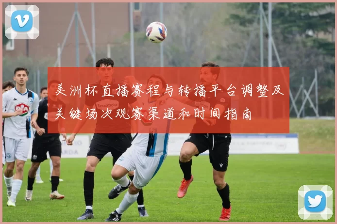 美洲杯直播赛程与转播平台调整及关键场次观赛渠道和时间指南