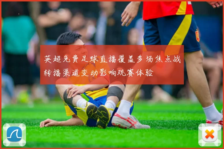 英超免费足球直播覆盖多场焦点战转播渠道变动影响观赛体验