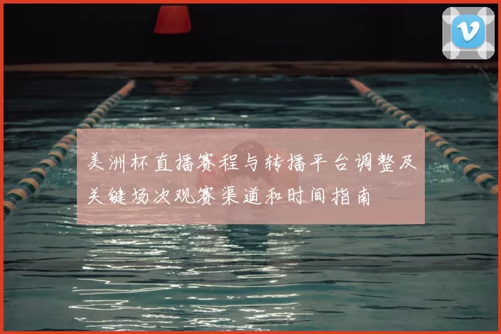 美洲杯直播赛程与转播平台调整及关键场次观赛渠道和时间指南