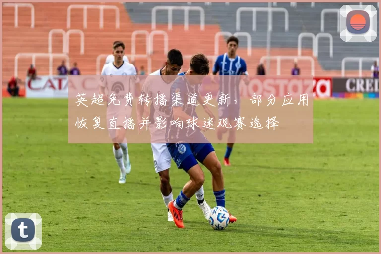 英超免费转播渠道更新，部分应用恢复直播并影响球迷观赛选择