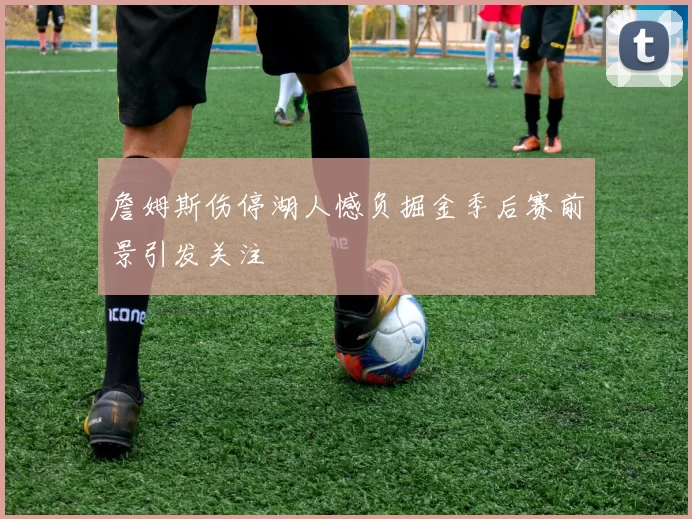 詹姆斯伤停湖人憾负掘金季后赛前景引发关注