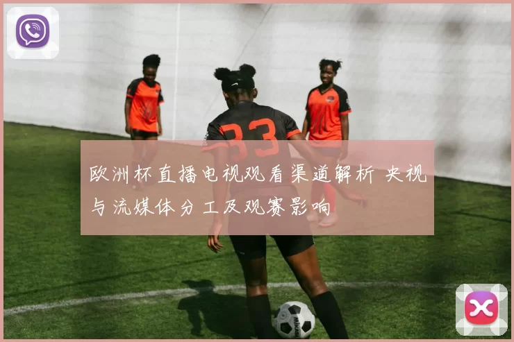 欧洲杯直播电视观看渠道解析 央视与流媒体分工及观赛影响