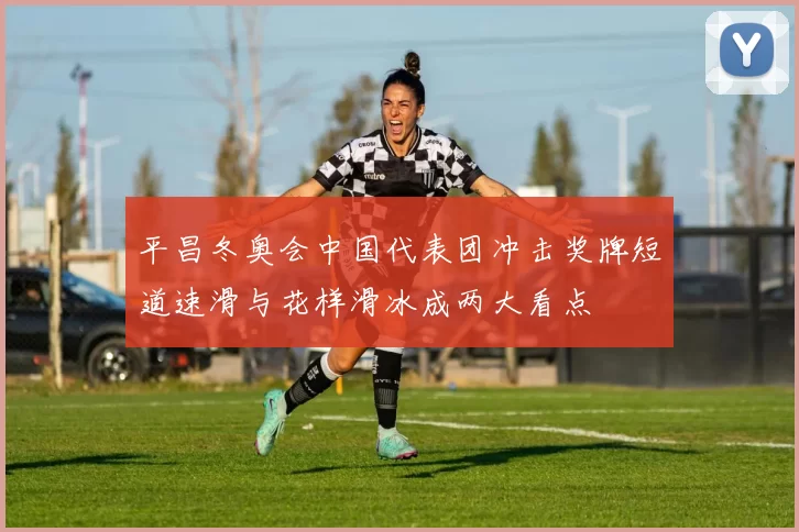 平昌冬奥会中国代表团冲击奖牌短道速滑与花样滑冰成两大看点