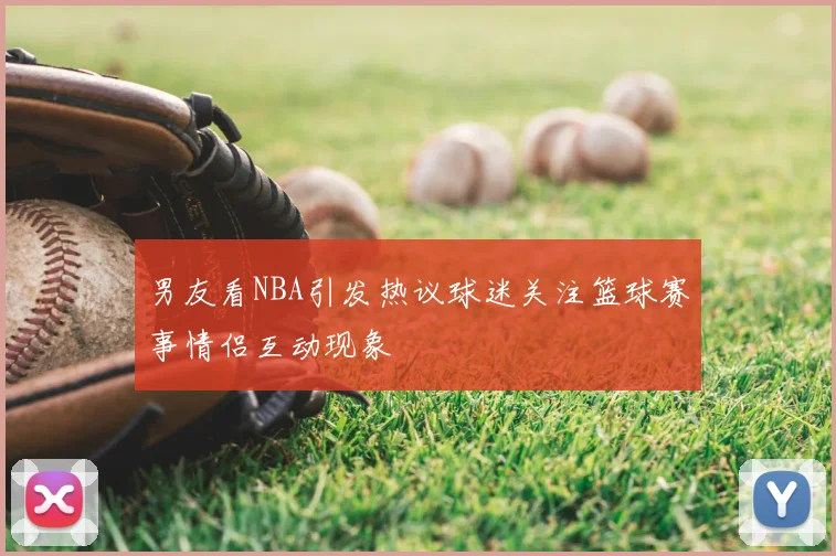 男友看NBA引发热议球迷关注篮球赛事情侣互动现象