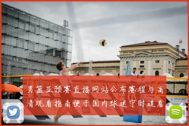男篮亚预赛直播网站公布赛程与高清观看指南便于国内球迷守时追看赛事