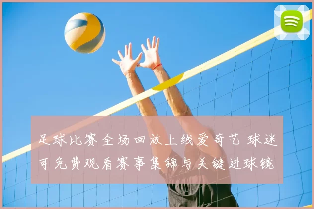 足球比赛全场回放上线爱奇艺 球迷可免费观看赛事集锦与关键进球镜头