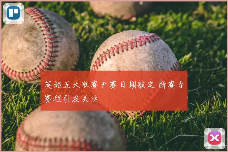 英超五大联赛开赛日期敲定 新赛季赛程引发关注