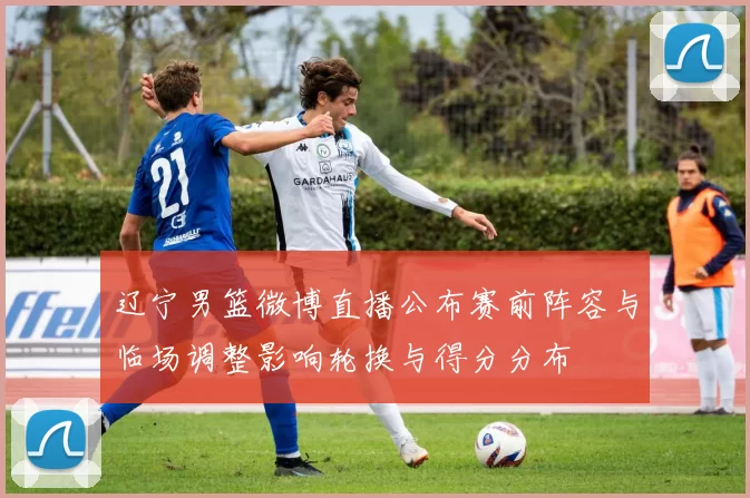 辽宁男篮微博直播公布赛前阵容与临场调整影响轮换与得分分布