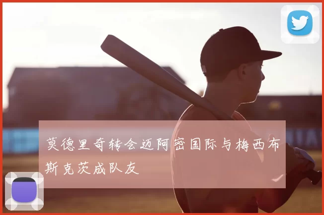 莫德里奇转会迈阿密国际与梅西布斯克茨成队友