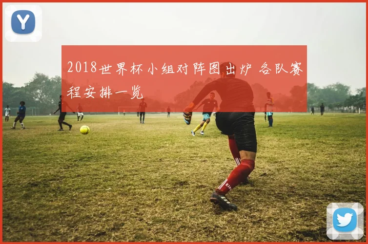 2018世界杯小组对阵图出炉 各队赛程安排一览