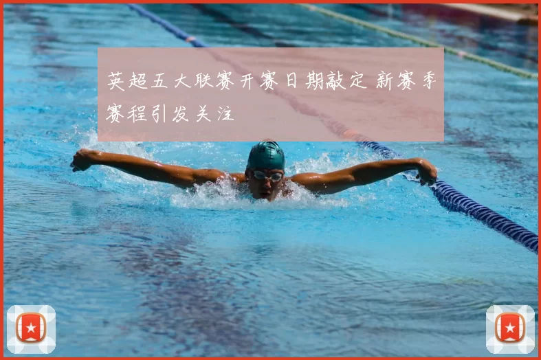英超五大联赛开赛日期敲定 新赛季赛程引发关注