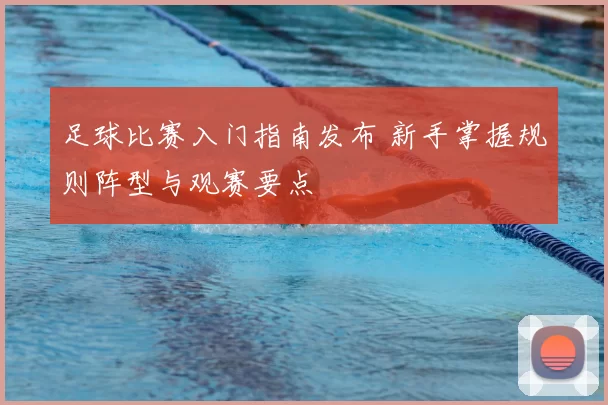 足球比赛入门指南发布 新手掌握规则阵型与观赛要点