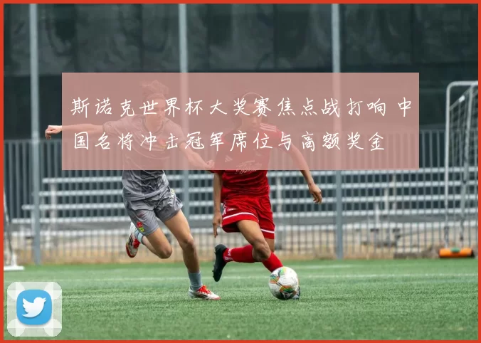 斯诺克世界杯大奖赛焦点战打响 中国名将冲击冠军席位与高额奖金